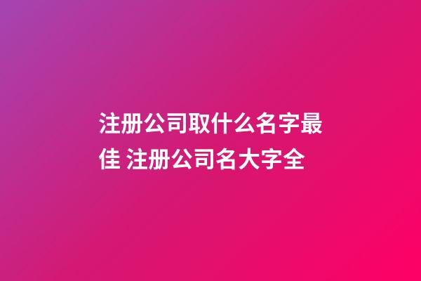 注册公司取什么名字最佳 注册公司名大字全-第1张-公司起名-玄机派